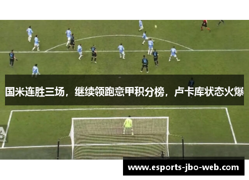 国米连胜三场，继续领跑意甲积分榜，卢卡库状态火爆